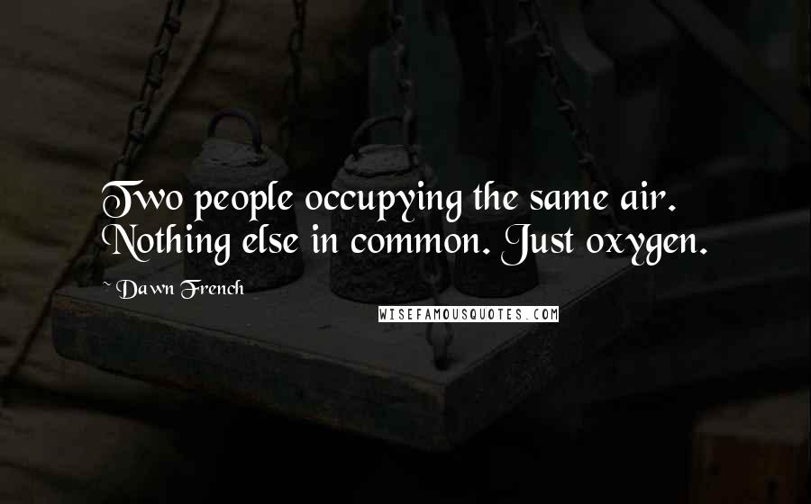 Dawn French Quotes: Two people occupying the same air. Nothing else in common. Just oxygen.
