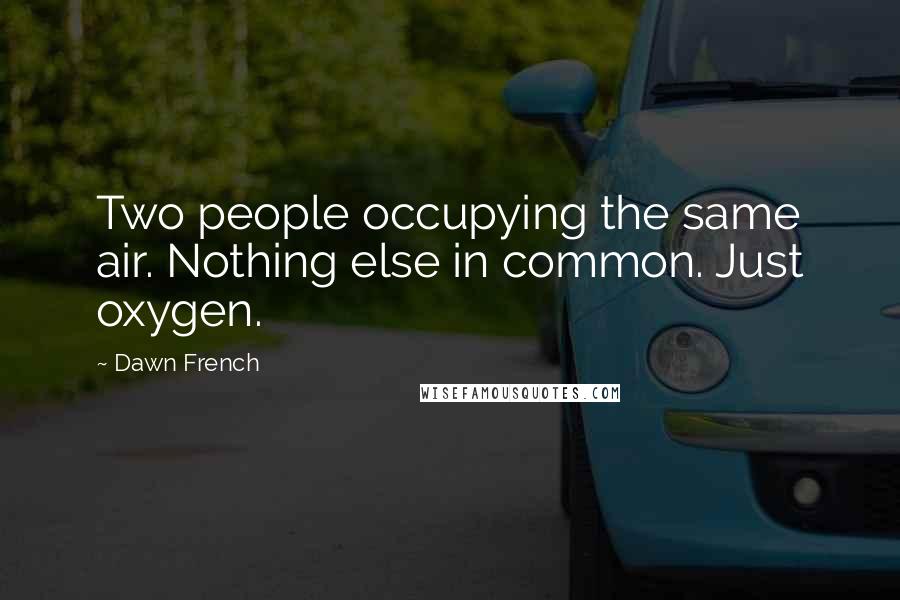 Dawn French Quotes: Two people occupying the same air. Nothing else in common. Just oxygen.