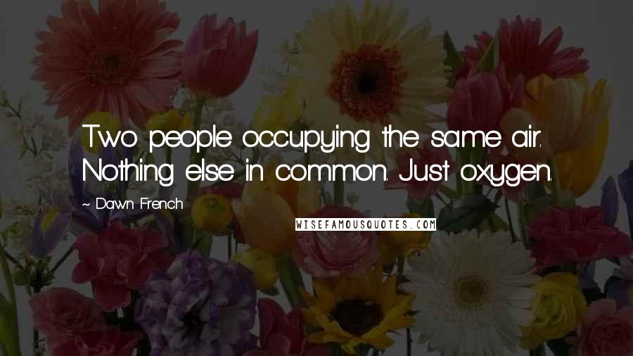 Dawn French Quotes: Two people occupying the same air. Nothing else in common. Just oxygen.