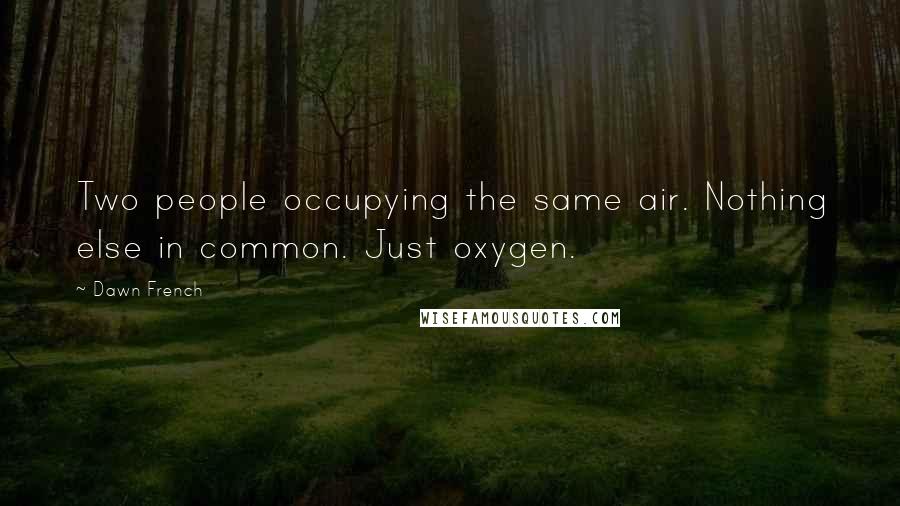 Dawn French Quotes: Two people occupying the same air. Nothing else in common. Just oxygen.