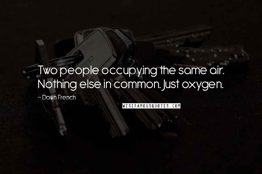 Dawn French Quotes: Two people occupying the same air. Nothing else in common. Just oxygen.