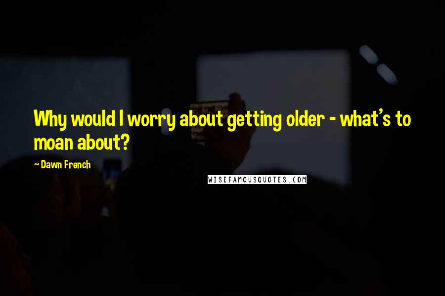 Dawn French Quotes: Why would I worry about getting older - what's to moan about?