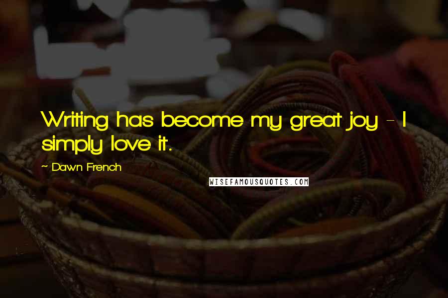 Dawn French Quotes: Writing has become my great joy - I simply love it.