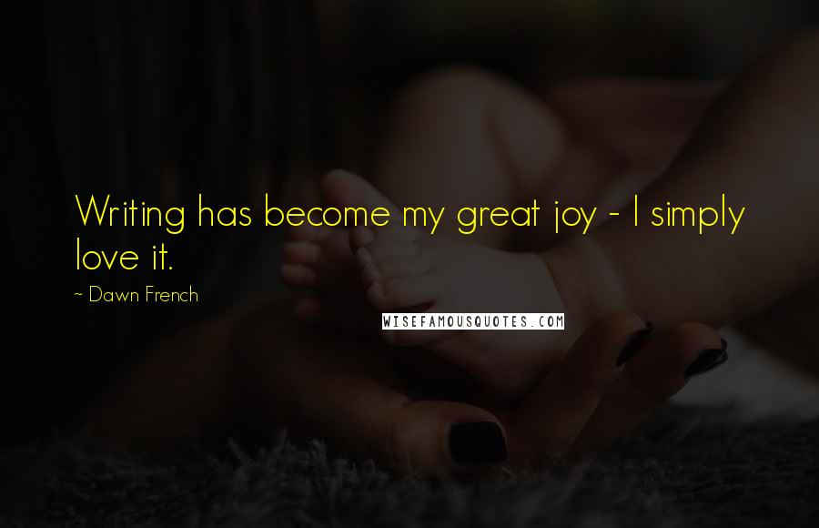 Dawn French Quotes: Writing has become my great joy - I simply love it.