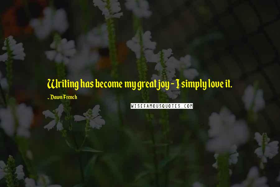 Dawn French Quotes: Writing has become my great joy - I simply love it.