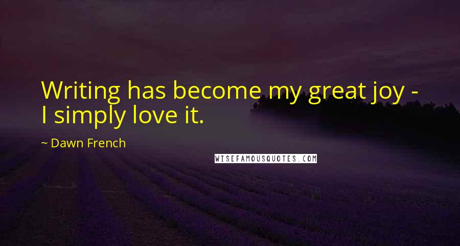 Dawn French Quotes: Writing has become my great joy - I simply love it.