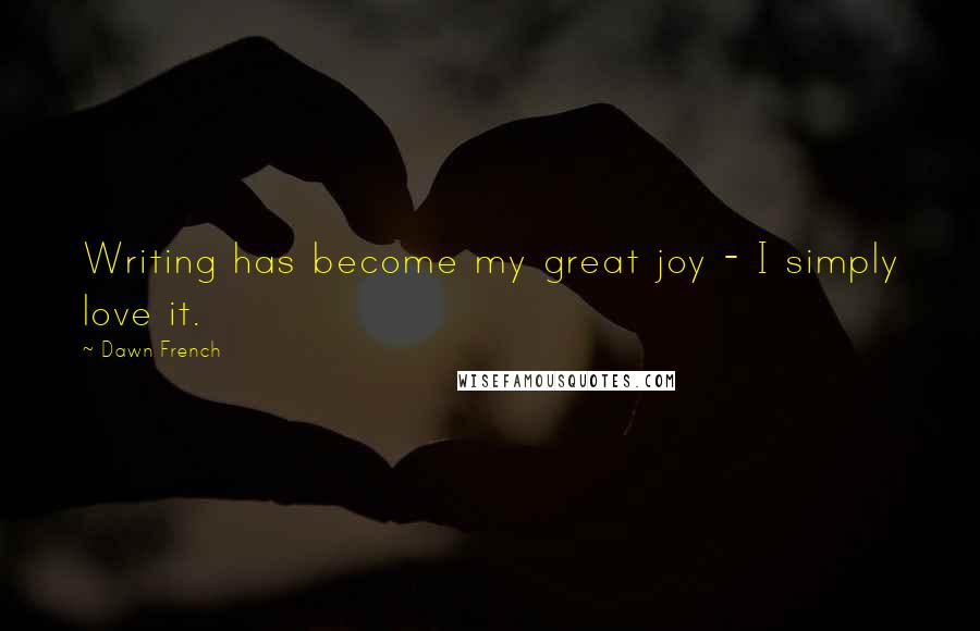 Dawn French Quotes: Writing has become my great joy - I simply love it.