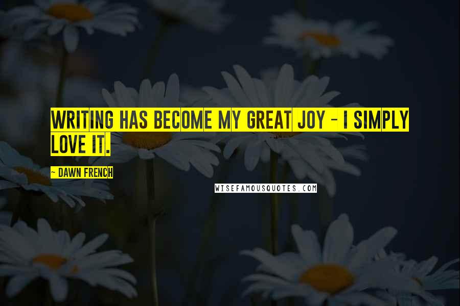 Dawn French Quotes: Writing has become my great joy - I simply love it.