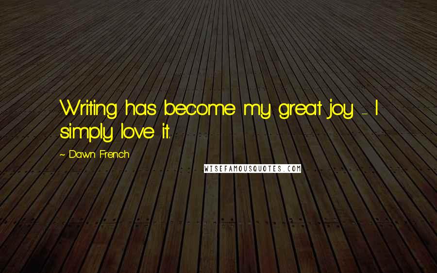 Dawn French Quotes: Writing has become my great joy - I simply love it.