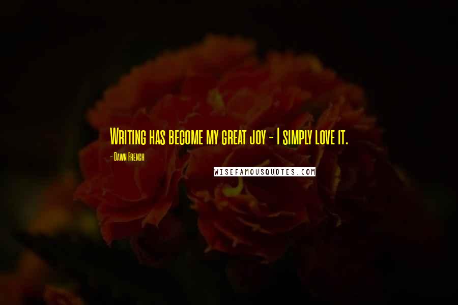 Dawn French Quotes: Writing has become my great joy - I simply love it.