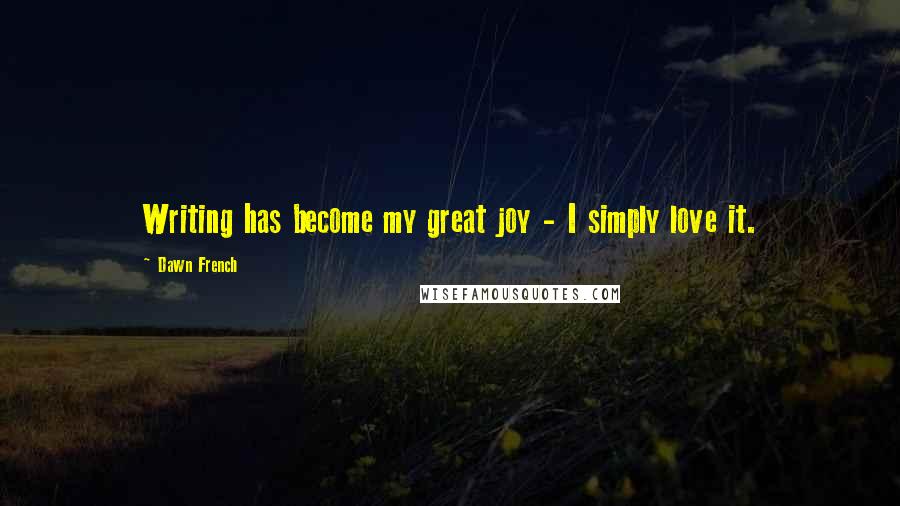 Dawn French Quotes: Writing has become my great joy - I simply love it.