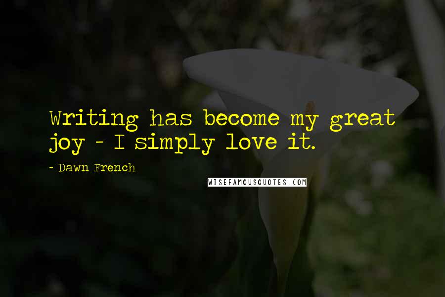 Dawn French Quotes: Writing has become my great joy - I simply love it.