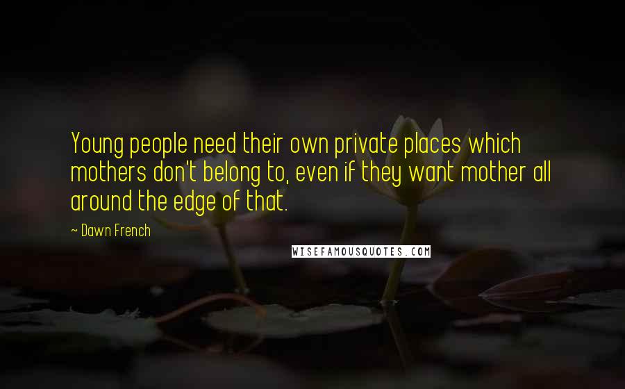 Dawn French Quotes: Young people need their own private places which mothers don't belong to, even if they want mother all around the edge of that.