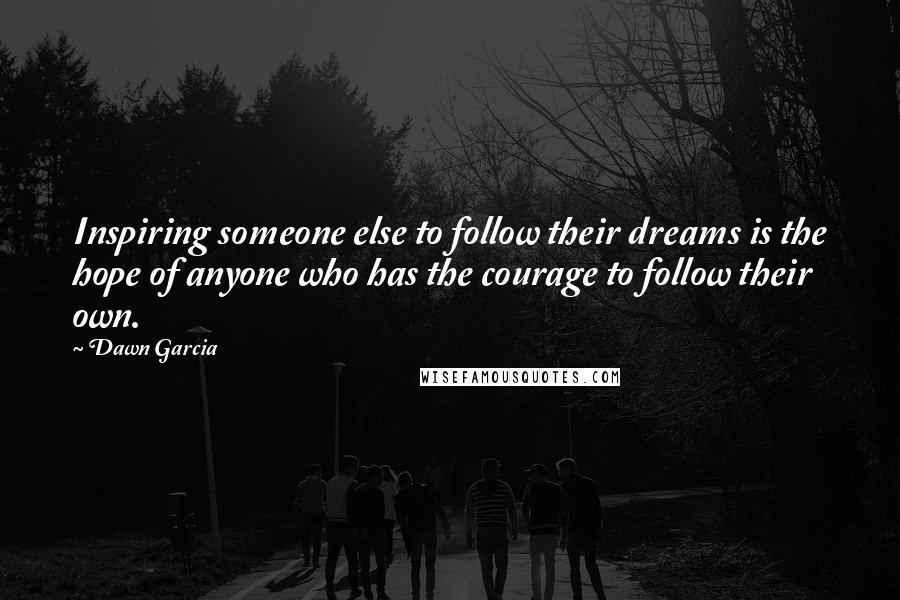 Dawn Garcia Quotes: Inspiring someone else to follow their dreams is the hope of anyone who has the courage to follow their own.