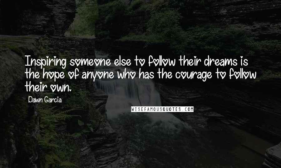Dawn Garcia Quotes: Inspiring someone else to follow their dreams is the hope of anyone who has the courage to follow their own.