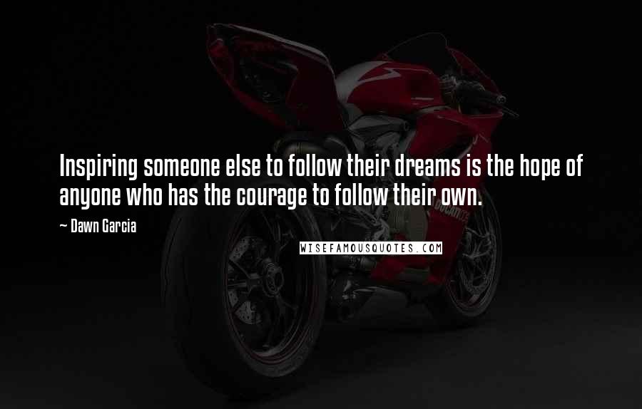 Dawn Garcia Quotes: Inspiring someone else to follow their dreams is the hope of anyone who has the courage to follow their own.