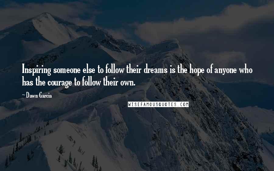 Dawn Garcia Quotes: Inspiring someone else to follow their dreams is the hope of anyone who has the courage to follow their own.