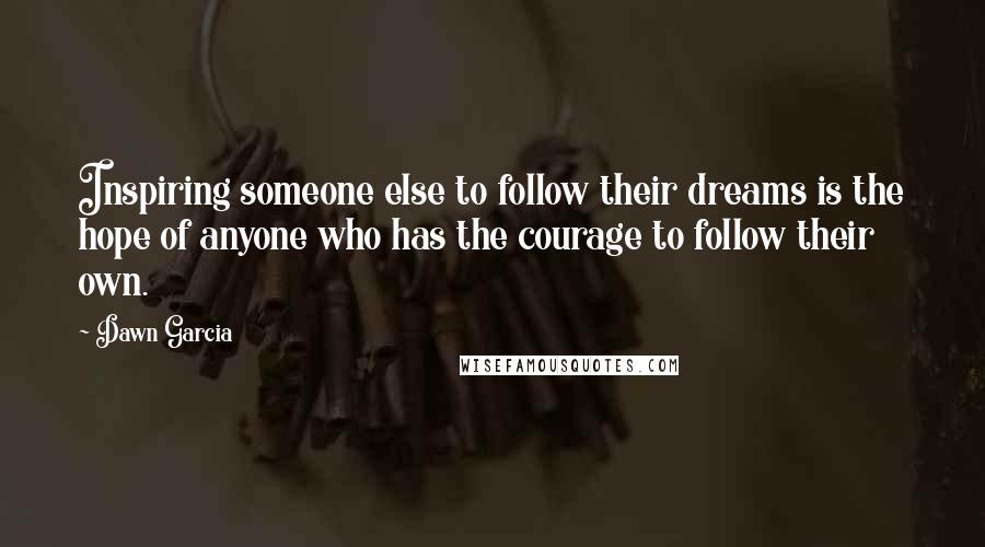 Dawn Garcia Quotes: Inspiring someone else to follow their dreams is the hope of anyone who has the courage to follow their own.