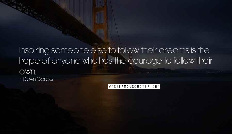 Dawn Garcia Quotes: Inspiring someone else to follow their dreams is the hope of anyone who has the courage to follow their own.