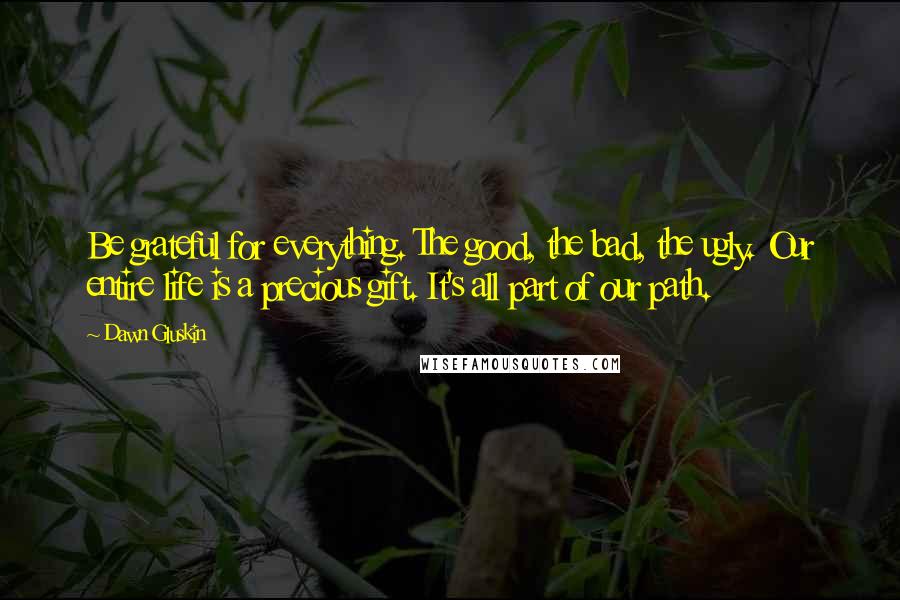 Dawn Gluskin Quotes: Be grateful for everything. The good, the bad, the ugly. Our entire life is a precious gift. It's all part of our path.