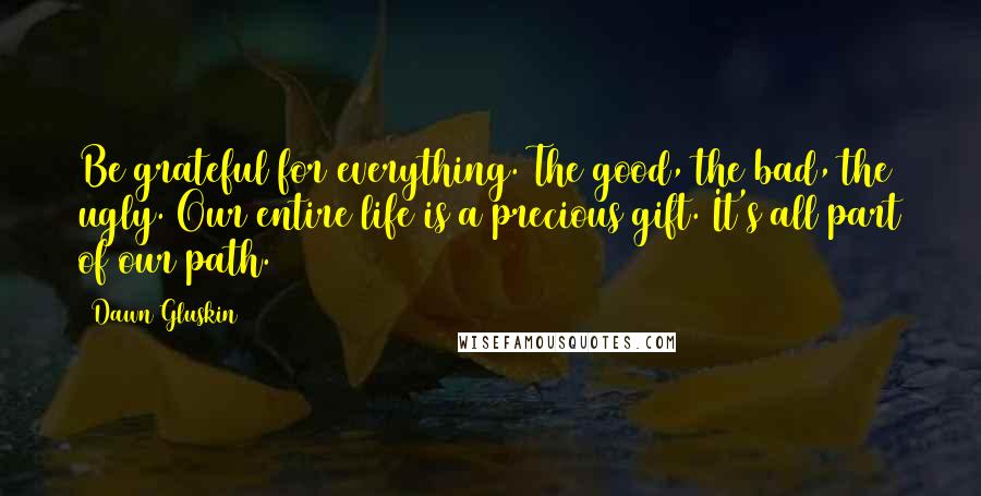 Dawn Gluskin Quotes: Be grateful for everything. The good, the bad, the ugly. Our entire life is a precious gift. It's all part of our path.