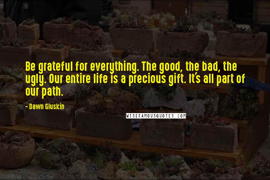 Dawn Gluskin Quotes: Be grateful for everything. The good, the bad, the ugly. Our entire life is a precious gift. It's all part of our path.