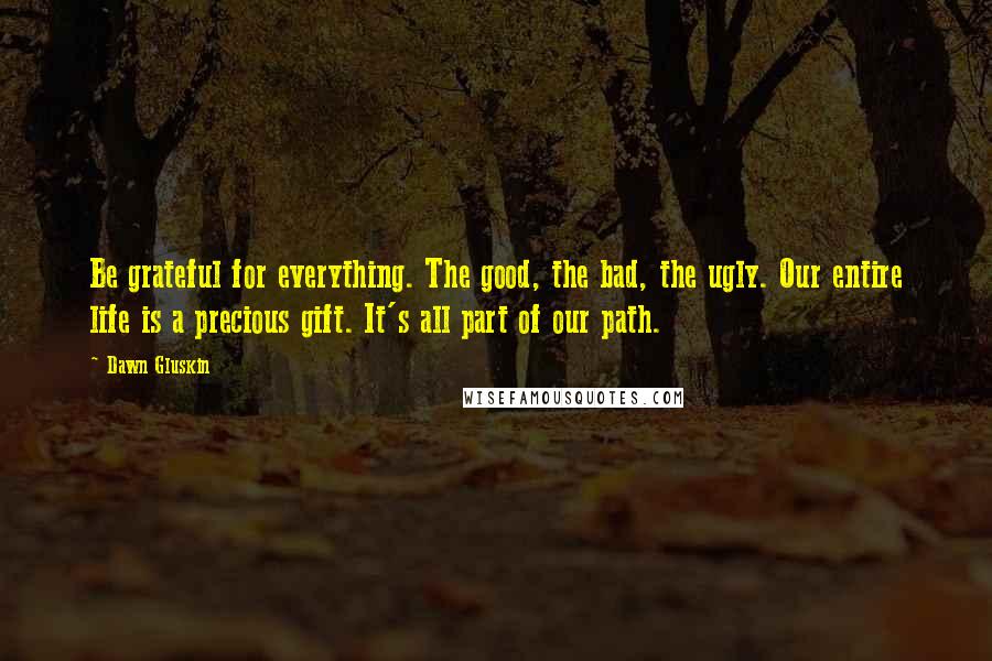 Dawn Gluskin Quotes: Be grateful for everything. The good, the bad, the ugly. Our entire life is a precious gift. It's all part of our path.