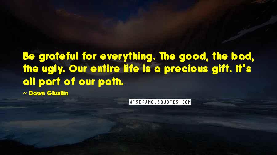 Dawn Gluskin Quotes: Be grateful for everything. The good, the bad, the ugly. Our entire life is a precious gift. It's all part of our path.