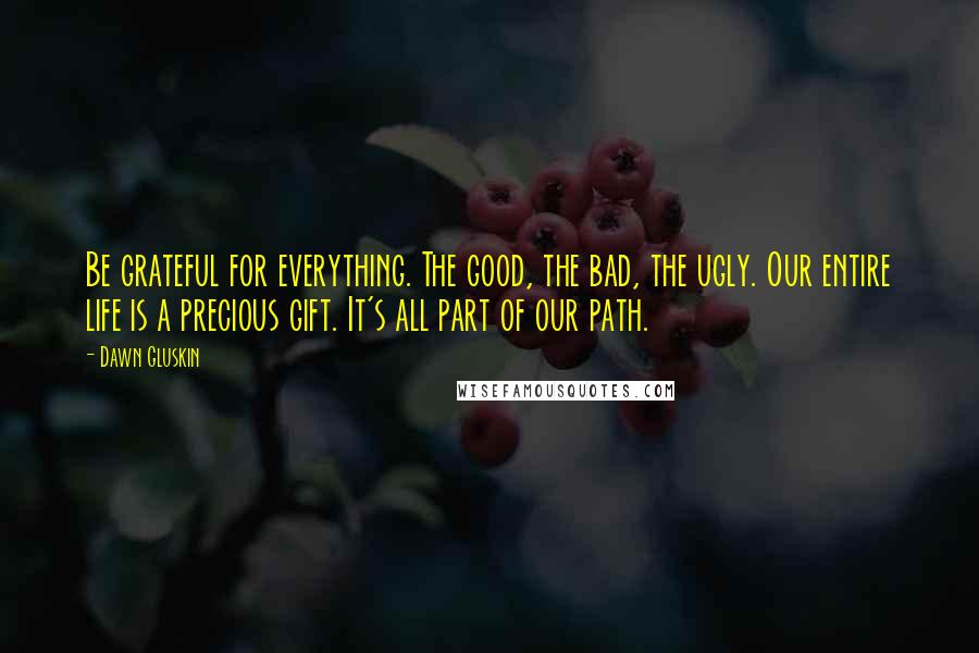 Dawn Gluskin Quotes: Be grateful for everything. The good, the bad, the ugly. Our entire life is a precious gift. It's all part of our path.