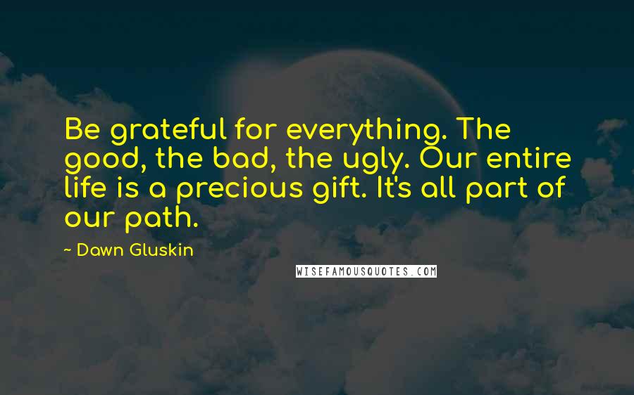 Dawn Gluskin Quotes: Be grateful for everything. The good, the bad, the ugly. Our entire life is a precious gift. It's all part of our path.