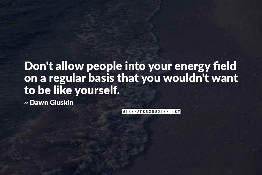 Dawn Gluskin Quotes: Don't allow people into your energy field on a regular basis that you wouldn't want to be like yourself.