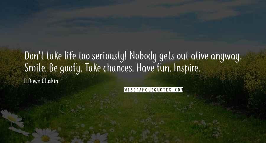 Dawn Gluskin Quotes: Don't take life too seriously! Nobody gets out alive anyway. Smile. Be goofy. Take chances. Have fun. Inspire.
