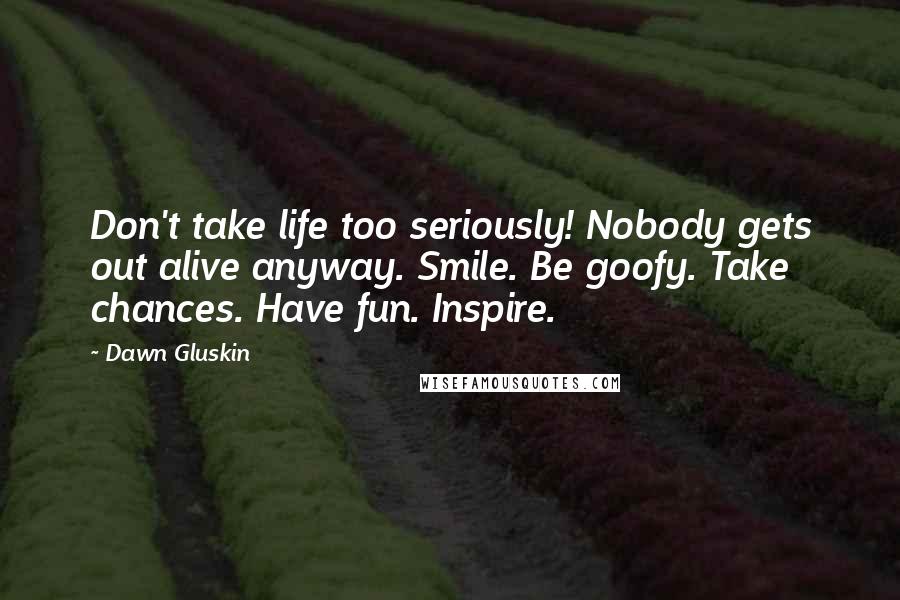 Dawn Gluskin Quotes: Don't take life too seriously! Nobody gets out alive anyway. Smile. Be goofy. Take chances. Have fun. Inspire.