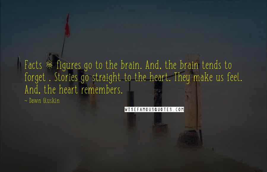 Dawn Gluskin Quotes: Facts & figures go to the brain. And, the brain tends to forget . Stories go straight to the heart. They make us feel. And, the heart remembers.