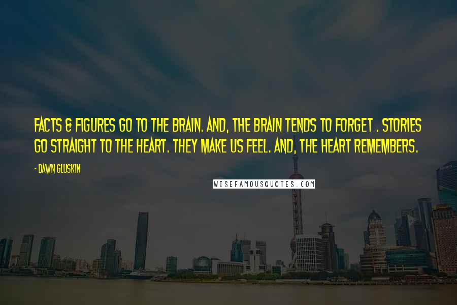 Dawn Gluskin Quotes: Facts & figures go to the brain. And, the brain tends to forget . Stories go straight to the heart. They make us feel. And, the heart remembers.