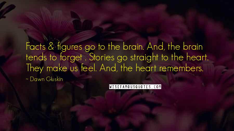 Dawn Gluskin Quotes: Facts & figures go to the brain. And, the brain tends to forget . Stories go straight to the heart. They make us feel. And, the heart remembers.