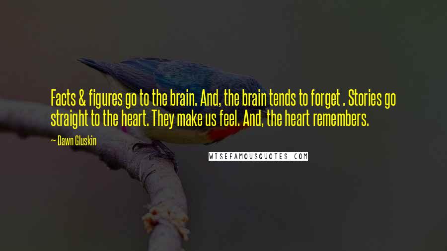 Dawn Gluskin Quotes: Facts & figures go to the brain. And, the brain tends to forget . Stories go straight to the heart. They make us feel. And, the heart remembers.