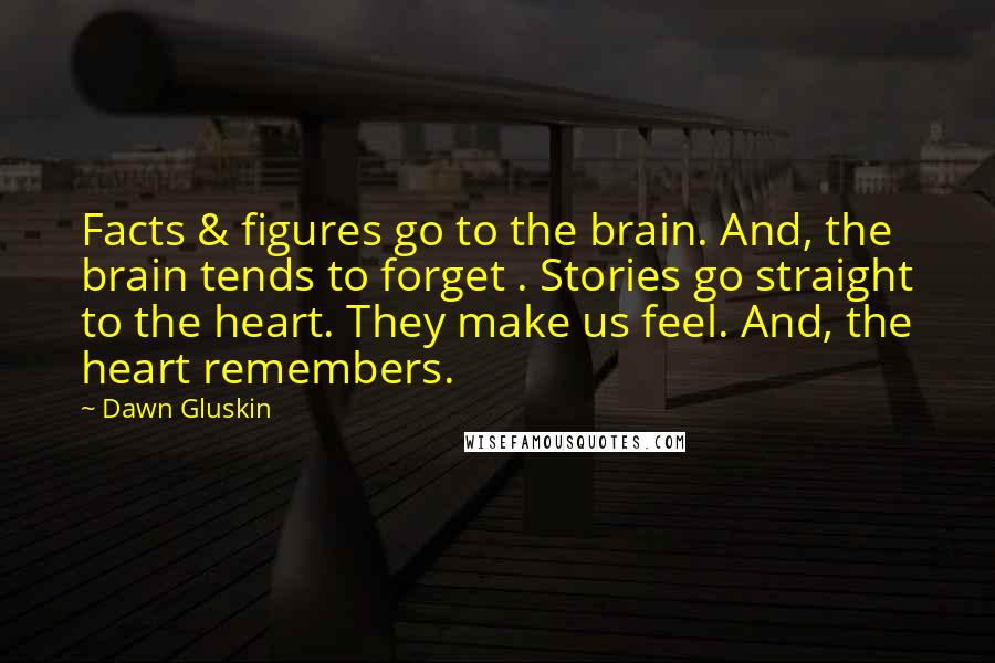 Dawn Gluskin Quotes: Facts & figures go to the brain. And, the brain tends to forget . Stories go straight to the heart. They make us feel. And, the heart remembers.