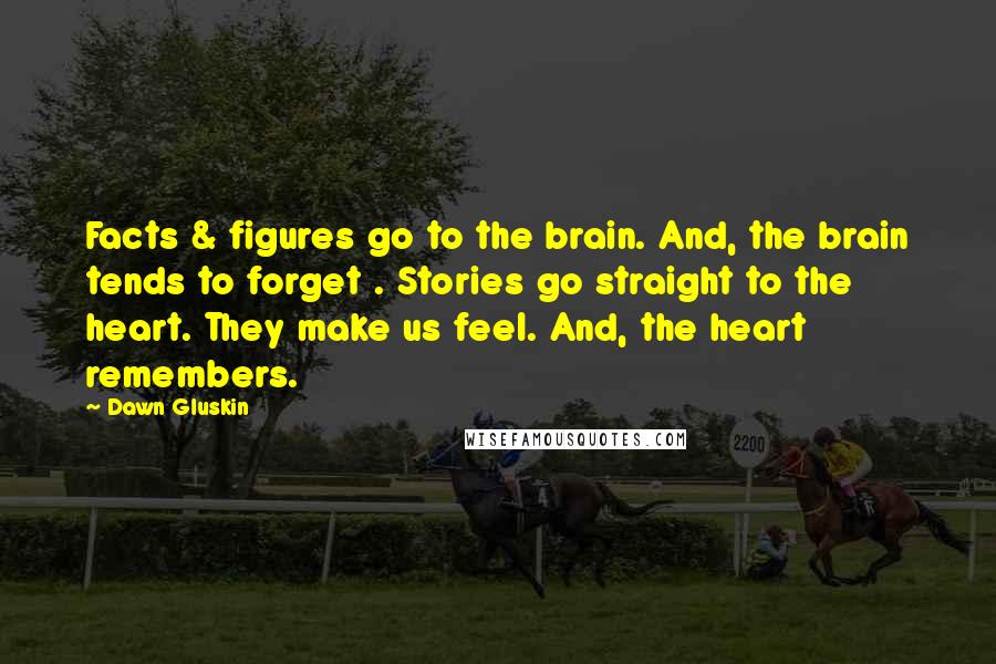 Dawn Gluskin Quotes: Facts & figures go to the brain. And, the brain tends to forget . Stories go straight to the heart. They make us feel. And, the heart remembers.