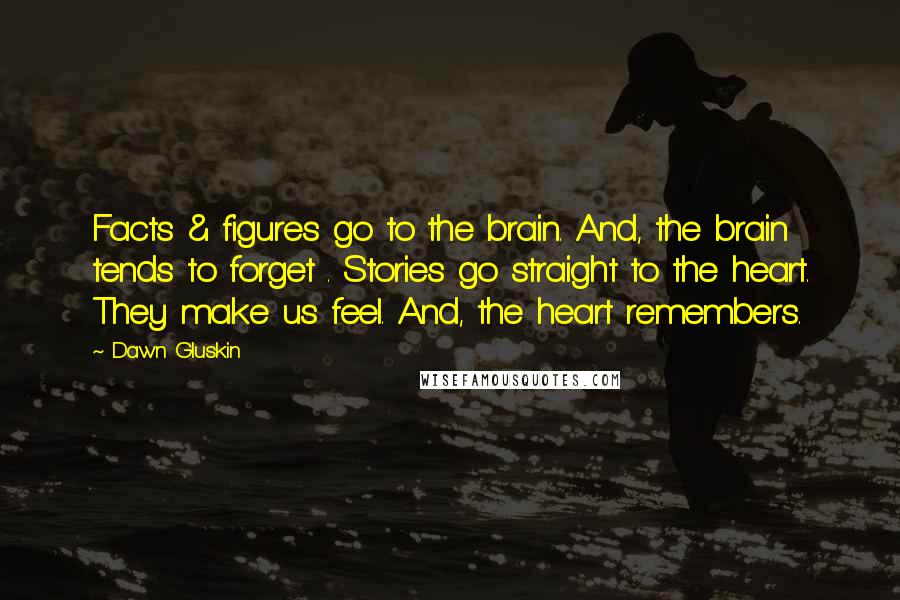 Dawn Gluskin Quotes: Facts & figures go to the brain. And, the brain tends to forget . Stories go straight to the heart. They make us feel. And, the heart remembers.