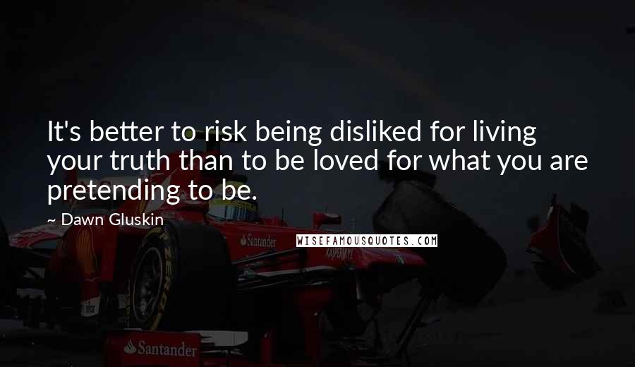 Dawn Gluskin Quotes: It's better to risk being disliked for living your truth than to be loved for what you are pretending to be.