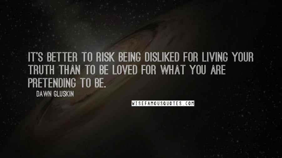 Dawn Gluskin Quotes: It's better to risk being disliked for living your truth than to be loved for what you are pretending to be.