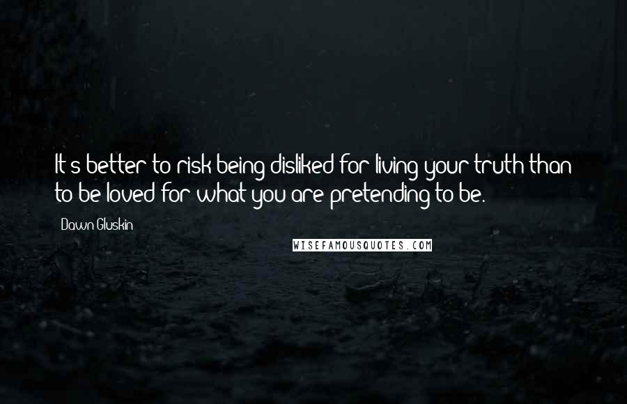 Dawn Gluskin Quotes: It's better to risk being disliked for living your truth than to be loved for what you are pretending to be.