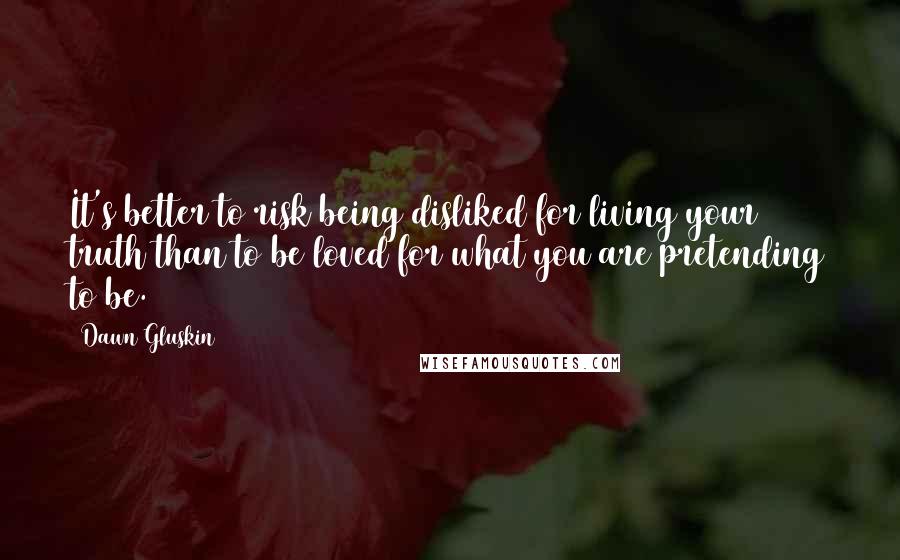 Dawn Gluskin Quotes: It's better to risk being disliked for living your truth than to be loved for what you are pretending to be.
