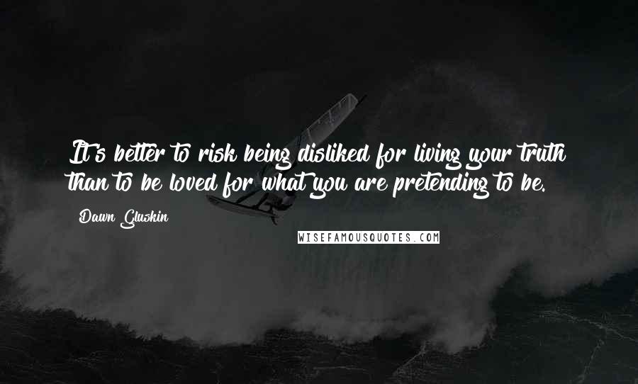 Dawn Gluskin Quotes: It's better to risk being disliked for living your truth than to be loved for what you are pretending to be.