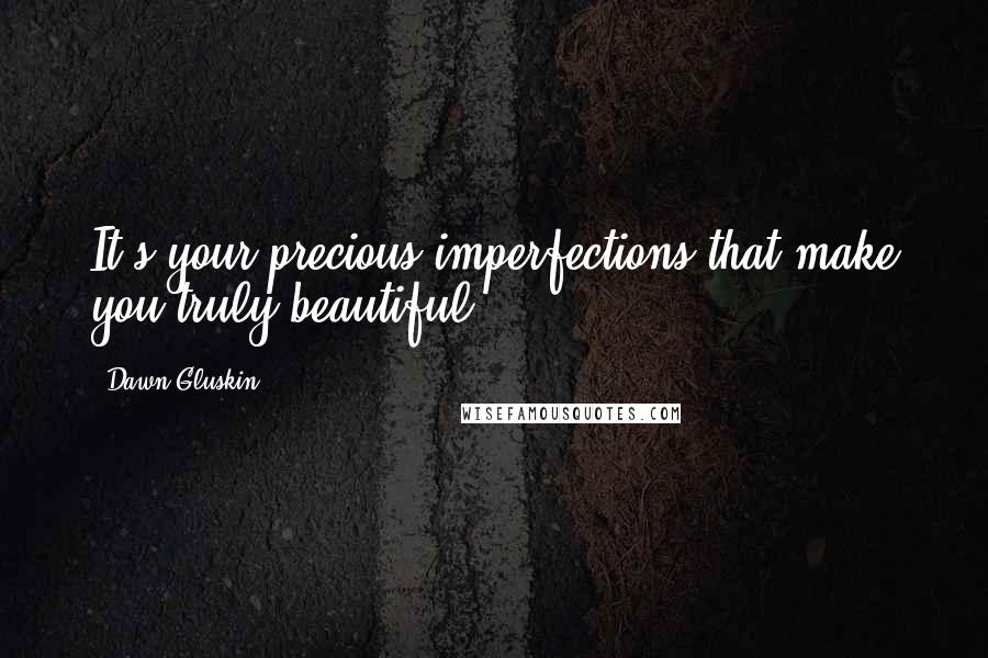 Dawn Gluskin Quotes: It's your precious imperfections that make you truly beautiful!