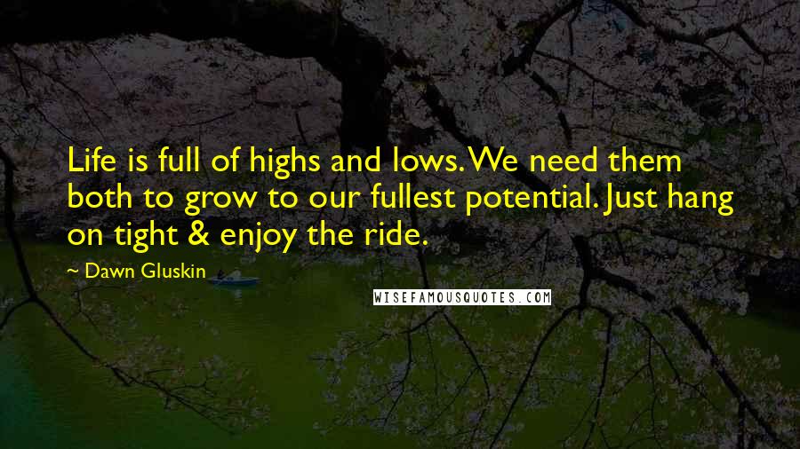 Dawn Gluskin Quotes: Life is full of highs and lows. We need them both to grow to our fullest potential. Just hang on tight & enjoy the ride.