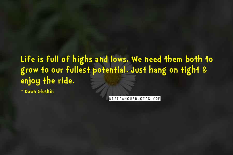Dawn Gluskin Quotes: Life is full of highs and lows. We need them both to grow to our fullest potential. Just hang on tight & enjoy the ride.