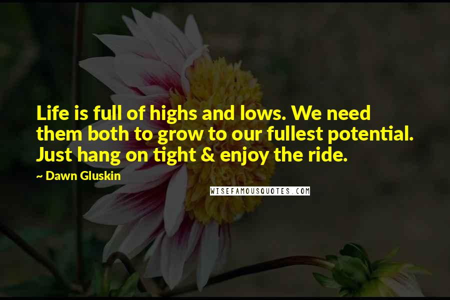 Dawn Gluskin Quotes: Life is full of highs and lows. We need them both to grow to our fullest potential. Just hang on tight & enjoy the ride.