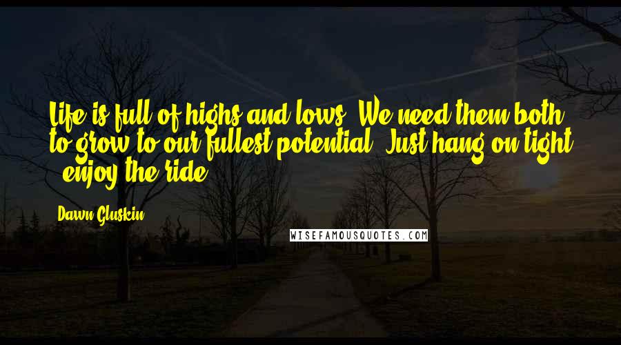 Dawn Gluskin Quotes: Life is full of highs and lows. We need them both to grow to our fullest potential. Just hang on tight & enjoy the ride.